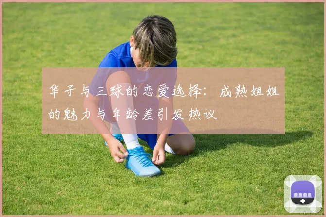 华子与三球的恋爱选择：成熟姐姐的魅力与年龄差引发热议