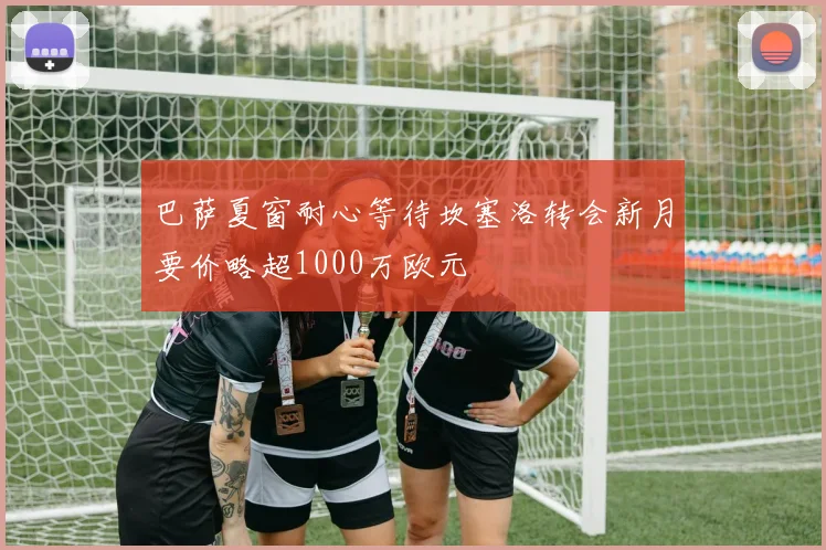 巴萨夏窗耐心等待坎塞洛转会新月要价略超1000万欧元