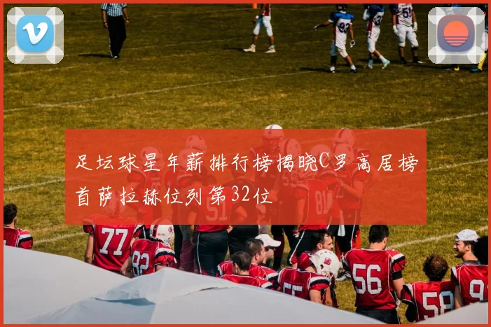 足坛球星年薪排行榜揭晓C罗高居榜首萨拉赫位列第32位