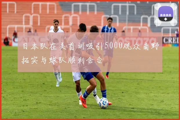 日本队在美首训吸引5000观众南野拓实与球队顺利会合
