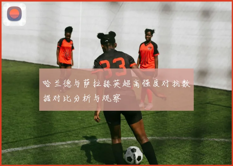 哈兰德与萨拉赫英超高强度对抗数据对比分析与观察