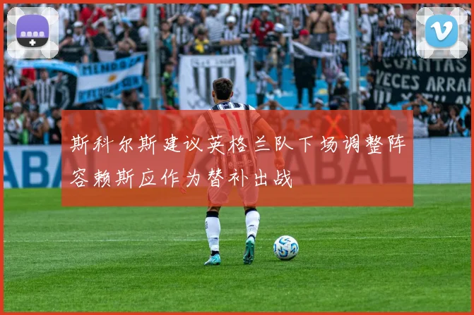 斯科尔斯建议英格兰队下场调整阵容赖斯应作为替补出战