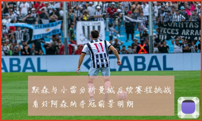 默森与小雷分析曼城后续赛程挑战看好阿森纳夺冠前景明朗