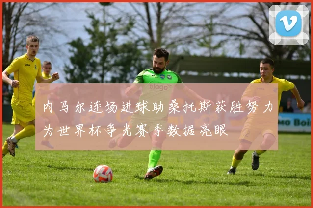 内马尔连场进球助桑托斯获胜努力为世界杯争光赛季数据亮眼