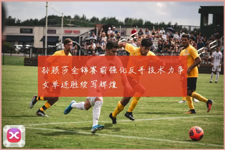孙颖莎全锦赛前强化反手技术力争女单连胜续写辉煌