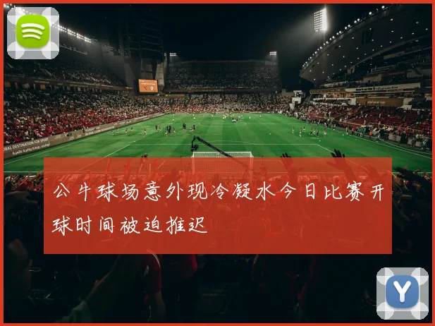 公牛球场意外现冷凝水今日比赛开球时间被迫推迟