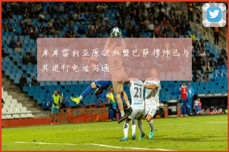 库库雷利亚原欲加盟巴萨穆帅已与其进行电话沟通