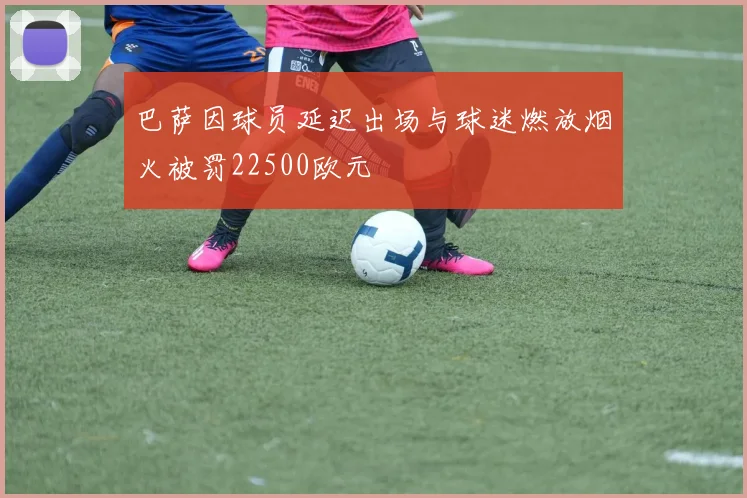 巴萨因球员延迟出场与球迷燃放烟火被罚22500欧元