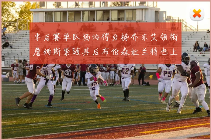 季后赛单队场均得分榜乔东艾领衔詹姆斯紧随其后布伦森杜兰特也上榜