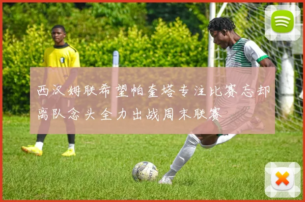 西汉姆联希望帕奎塔专注比赛忘却离队念头全力出战周末联赛
