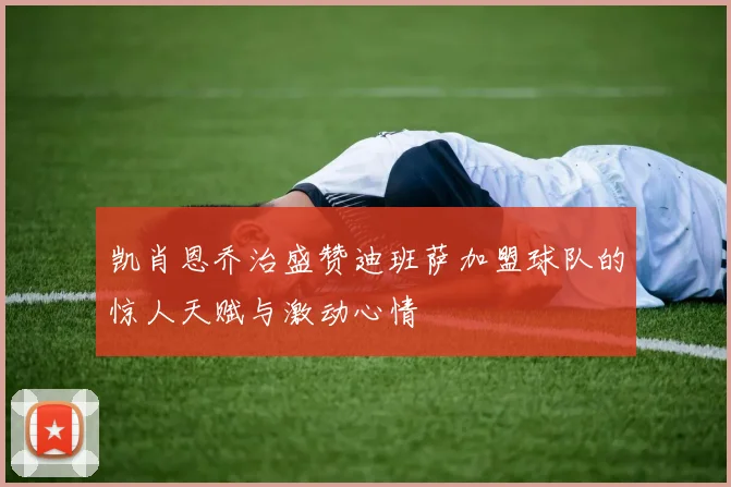 凯肖恩乔治盛赞迪班萨加盟球队的惊人天赋与激动心情