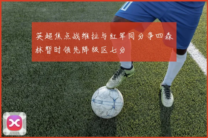 英超焦点战维拉与红军同分争四森林暂时领先降级区七分