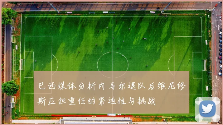 巴西媒体分析内马尔退队后维尼修斯应担重任的紧迫性与挑战