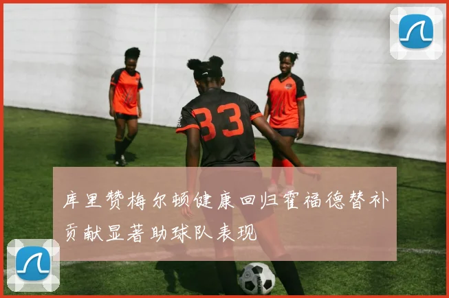 库里赞梅尔顿健康回归霍福德替补贡献显著助球队表现