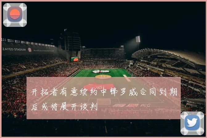 开拓者有意续约中锋罗威合同到期后或将展开谈判