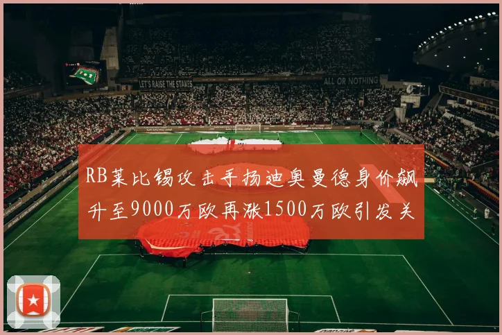 RB莱比锡攻击手扬迪奥曼德身价飙升至9000万欧再涨1500万欧引发关注
