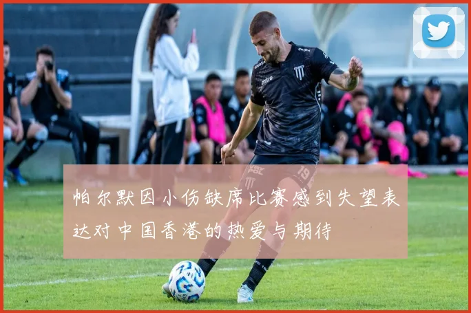 帕尔默因小伤缺席比赛感到失望表达对中国香港的热爱与期待