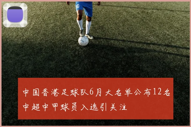 中国香港足球队6月大名单公布12名中超中甲球员入选引关注