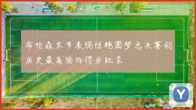 布伦森末节表现惊艳圆梦总决赛创历史最高场均得分纪录
